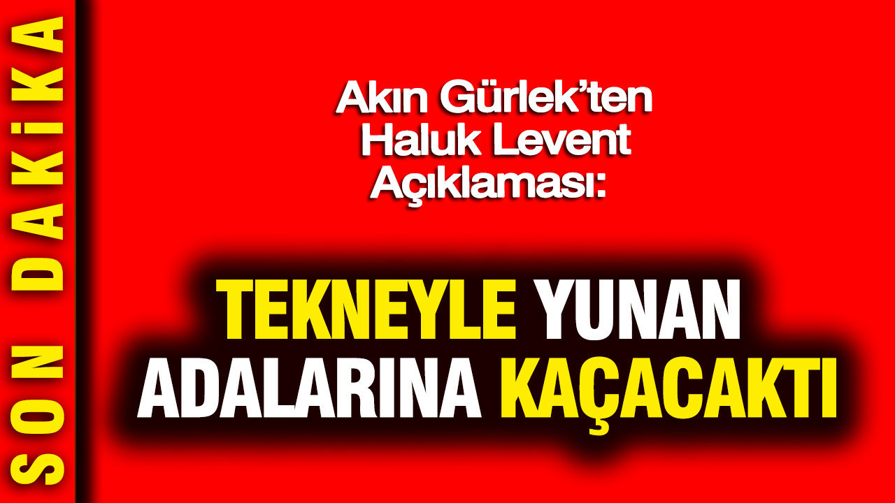 Akın Gürlek’ten Haluk Levent Açıklaması: Tekneyle Yunan adalarına kaçacaktı